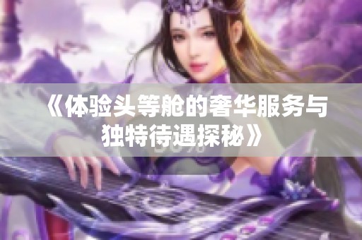 《体验头等舱的奢华服务与独特待遇探秘》