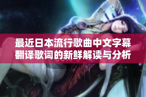 最近日本流行歌曲中文字幕翻译歌词的新鲜解读与分析