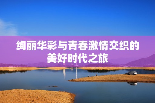绚丽华彩与青春激情交织的美好时代之旅