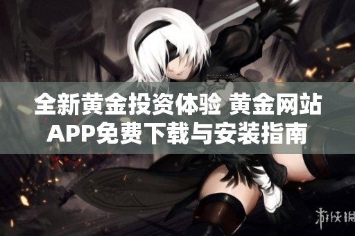 全新黄金投资体验 黄金网站APP免费下载与安装指南