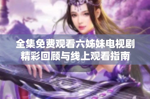 全集免费观看六姊妹电视剧精彩回顾与线上观看指南