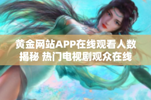 黄金网站APP在线观看人数揭秘 热门电视剧观众在线人数分析