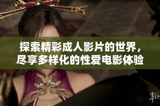 探索精彩成人影片的世界，尽享多样化的性爱电影体验