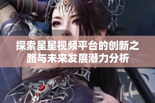探索星星视频平台的创新之路与未来发展潜力分析