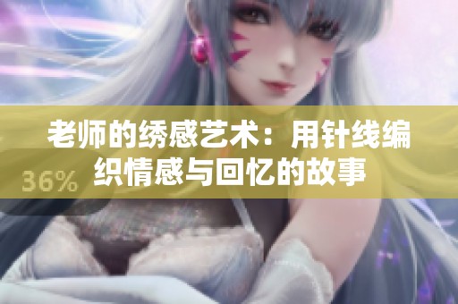 老师的绣感艺术：用针线编织情感与回忆的故事