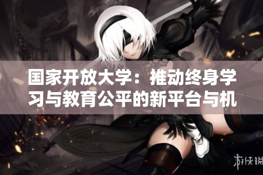 国家开放大学：推动终身学习与教育公平的新平台与机遇