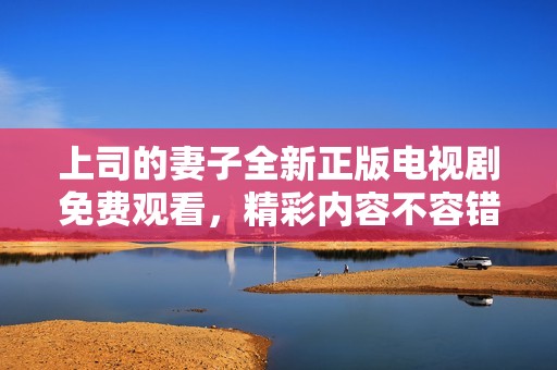 上司的妻子全新正版电视剧免费观看，精彩内容不容错过