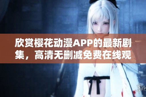 欣赏樱花动漫APP的最新剧集，高清无删减免费在线观看体验