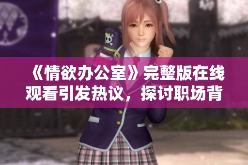 《情欲办公室》完整版在线观看引发热议，探讨职场背后的情感纠葛