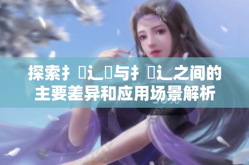 探索扌喿辶畑与扌喿辶之间的主要差异和应用场景解析