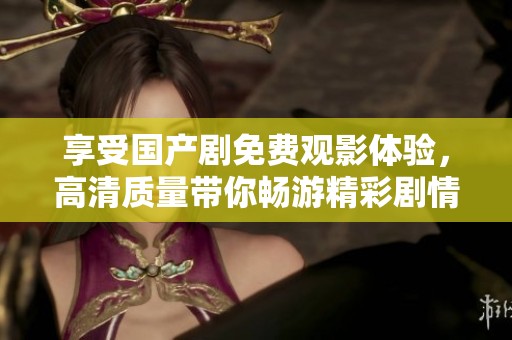享受国产剧免费观影体验，高清质量带你畅游精彩剧情世界