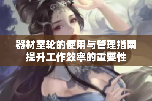 器材室轮的使用与管理指南提升工作效率的重要性