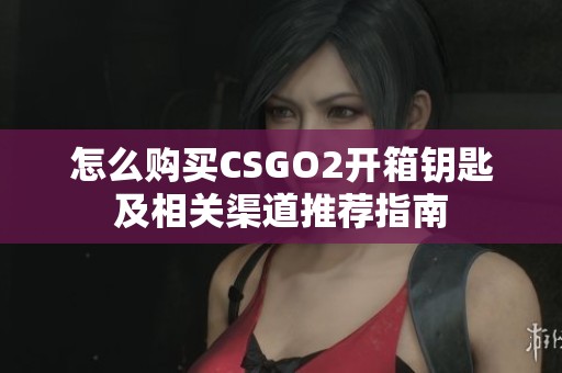 怎么购买CSGO2开箱钥匙及相关渠道推荐指南