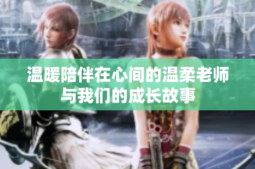 温暖陪伴在心间的温柔老师与我们的成长故事