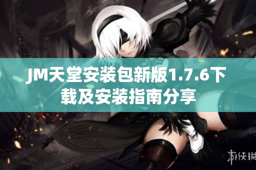 JM天堂安装包新版1.7.6下载及安装指南分享
