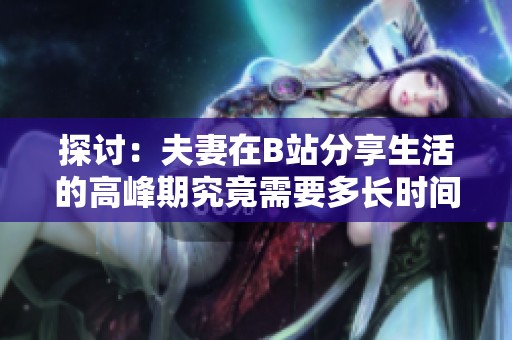 探讨：夫妻在B站分享生活的高峰期究竟需要多长时间才能实现