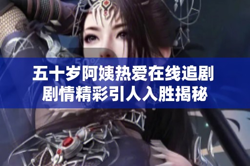 五十岁阿姨热爱在线追剧 剧情精彩引人入胜揭秘