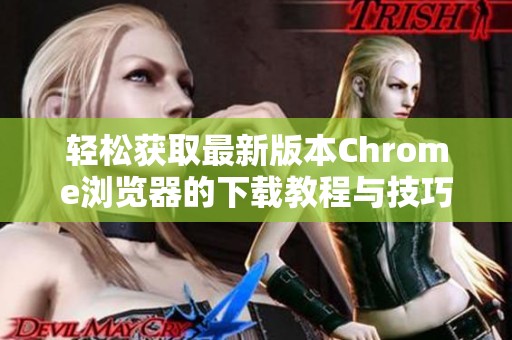 轻松获取最新版本Chrome浏览器的下载教程与技巧分享