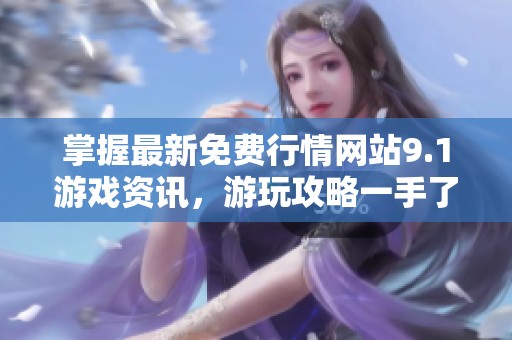 掌握最新免费行情网站9.1游戏资讯，游玩攻略一手了解
