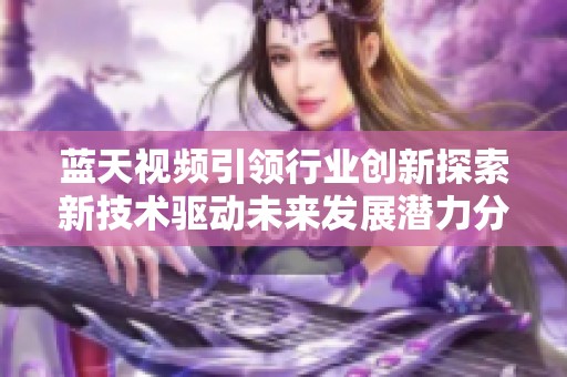 蓝天视频引领行业创新探索新技术驱动未来发展潜力分析