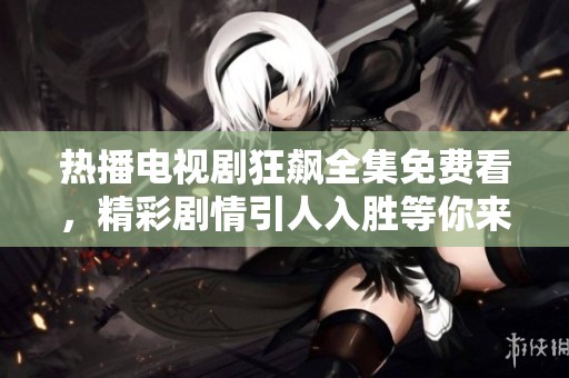 热播电视剧狂飙全集免费看，精彩剧情引人入胜等你来追剧