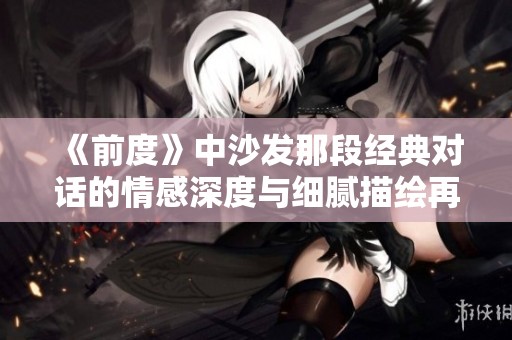 《前度》中沙发那段经典对话的情感深度与细腻描绘再探究