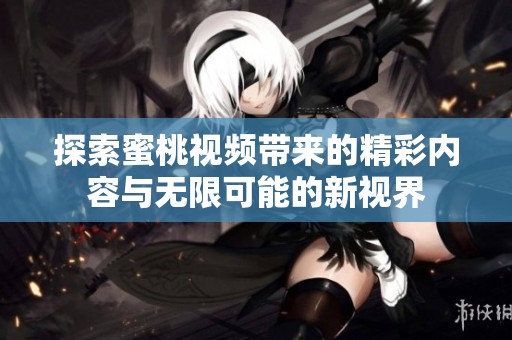 探索蜜桃视频带来的精彩内容与无限可能的新视界