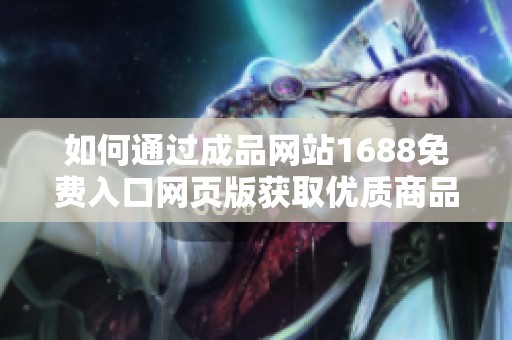 如何通过成品网站1688免费入口网页版获取优质商品信息和服务