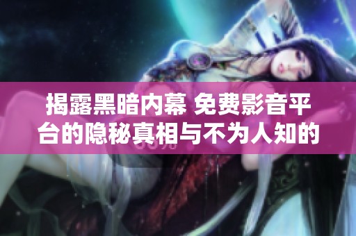 揭露黑暗内幕 免费影音平台的隐秘真相与不为人知的秘密