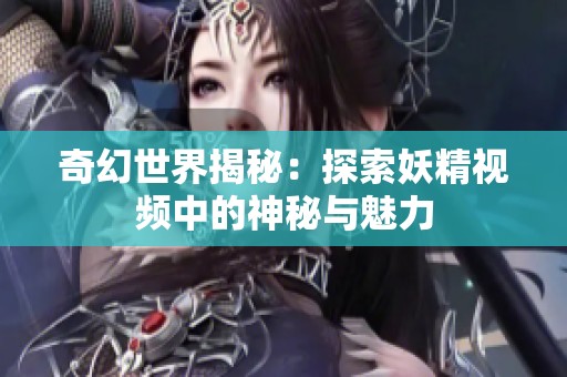 奇幻世界揭秘：探索妖精视频中的神秘与魅力