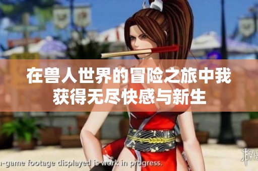 在兽人世界的冒险之旅中我获得无尽快感与新生