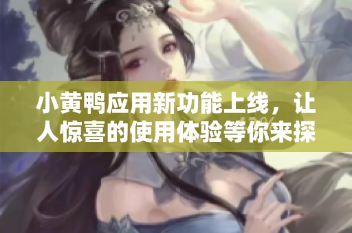 小黄鸭应用新功能上线，让人惊喜的使用体验等你来探索