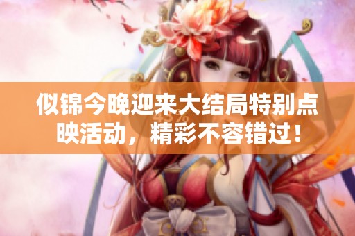 似锦今晚迎来大结局特别点映活动，精彩不容错过！