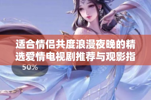 适合情侣共度浪漫夜晚的精选爱情电视剧推荐与观影指南