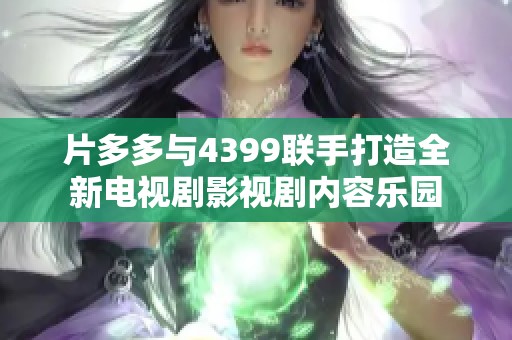 片多多与4399联手打造全新电视剧影视剧内容乐园
