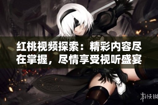 红桃视频探索：精彩内容尽在掌握，尽情享受视听盛宴