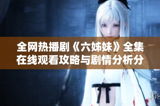 全网热播剧《六姊妹》全集在线观看攻略与剧情分析分享