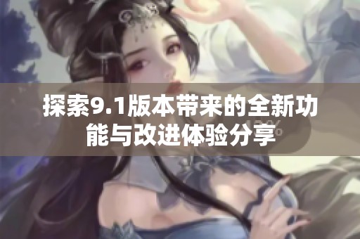 探索9.1版本带来的全新功能与改进体验分享