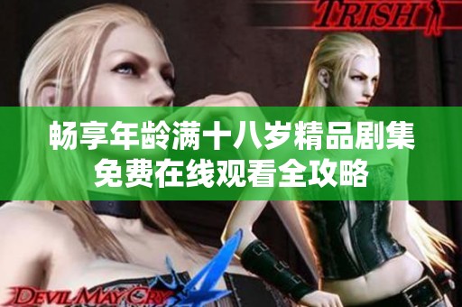 畅享年龄满十八岁精品剧集免费在线观看全攻略