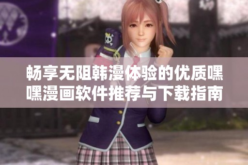畅享无阻韩漫体验的优质嘿嘿漫画软件推荐与下载指南