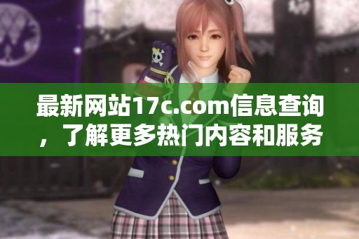 最新网站17c.com信息查询，了解更多热门内容和服务详情