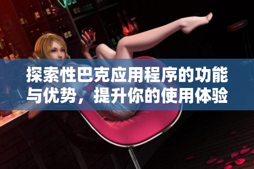 探索性巴克应用程序的功能与优势，提升你的使用体验与效率