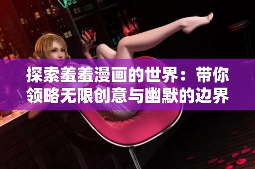 探索羞羞漫画的世界：带你领略无限创意与幽默的边界