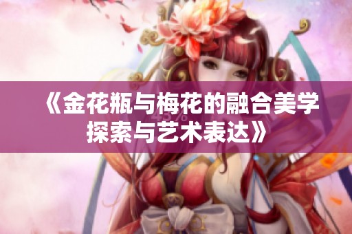 《金花瓶与梅花的融合美学探索与艺术表达》