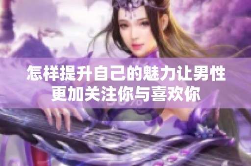 怎样提升自己的魅力让男性更加关注你与喜欢你