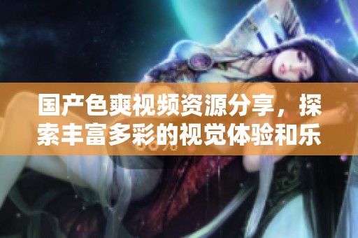 国产色爽视频资源分享，探索丰富多彩的视觉体验和乐趣