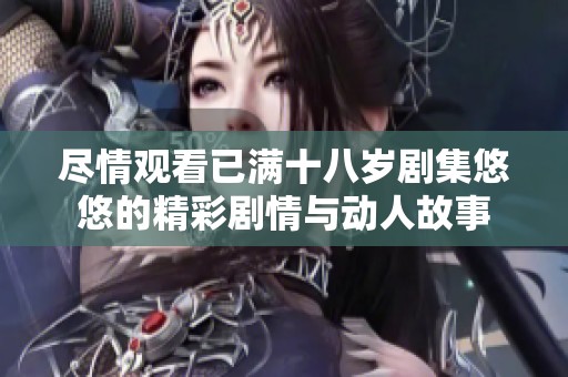 尽情观看已满十八岁剧集悠悠的精彩剧情与动人故事