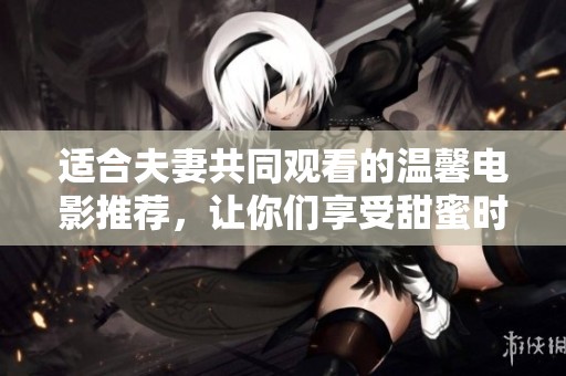 适合夫妻共同观看的温馨电影推荐，让你们享受甜蜜时光