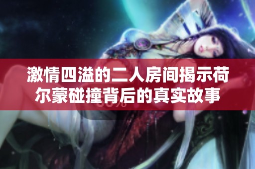 激情四溢的二人房间揭示荷尔蒙碰撞背后的真实故事