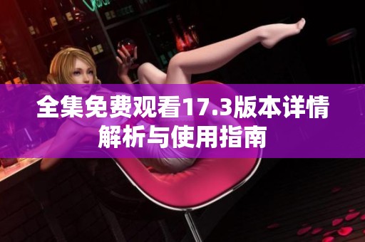 全集免费观看17.3版本详情解析与使用指南